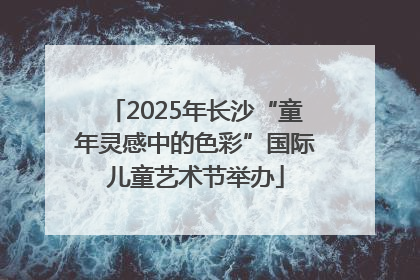 2025年长沙“童年灵感中的色彩”国际儿童艺术节举办